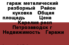 гараж металический, разборный › Район ­ куковка › Общая площадь ­ 18 › Цена ­ 55 000 - Карелия респ., Петрозаводск г. Недвижимость » Гаражи   